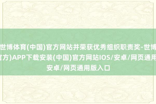 世博体育(中国)官方网站并荣获优秀组织职责奖-世博体育(官方)APP下载安装(中国)官方网站IOS/安卓/网页通用版入口