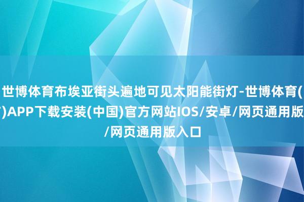 世博体育布埃亚街头遍地可见太阳能街灯-世博体育(官方)APP下载安装(中国)官方网站IOS/安卓/网页通用版入口
