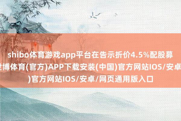 shibo体育游戏app平台在告示折价4.5%配股募资27亿港元后-世博体育(官方)APP下载安装(中国)官方网站IOS/安卓/网页通用版入口