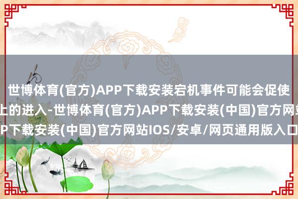 世博体育(官方)APP下载安装宕机事件可能会促使企业加多在网罗安全上的进入-世博体育(官方)APP下载安装(中国)官方网站IOS/安卓/网页通用版入口