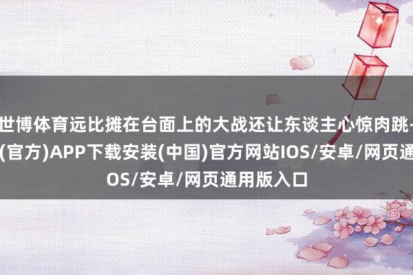 世博体育远比摊在台面上的大战还让东谈主心惊肉跳-世博体育(官方)APP下载安装(中国)官方网站IOS/安卓/网页通用版入口