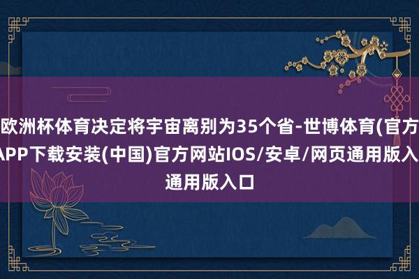欧洲杯体育决定将宇宙离别为35个省-世博体育(官方)APP下载安装(中国)官方网站IOS/安卓/网页通用版入口