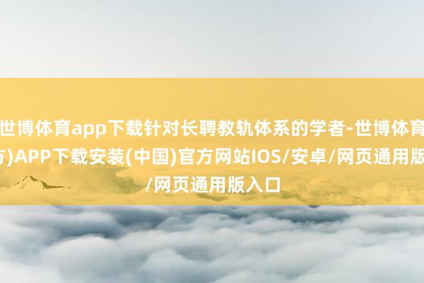 世博体育app下载针对长聘教轨体系的学者-世博体育(官方)APP下载安装(中国)官方网站IOS/安卓/网页通用版入口