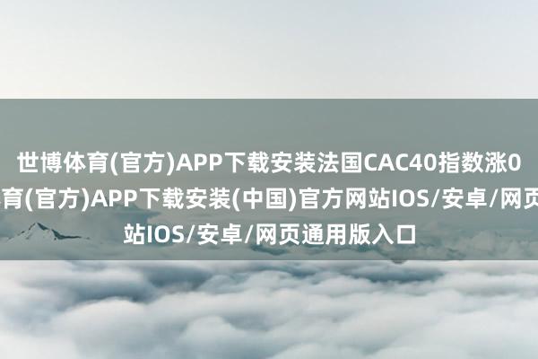 世博体育(官方)APP下载安装法国CAC40指数涨0.4%-世博体育(官方)APP下载安装(中国)官方网站IOS/安卓/网页通用版入口