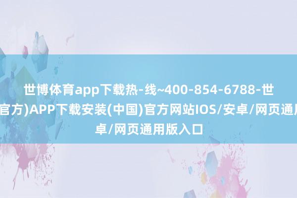 世博体育app下载热-线~400-854-6788-世博体育(官方)APP下载安装(中国)官方网站IOS/安卓/网页通用版入口