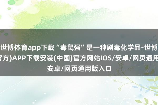 世博体育app下载“毒鼠强”是一种剧毒化学品-世博体育(官方)APP下载安装(中国)官方网站IOS/安卓/网页通用版入口