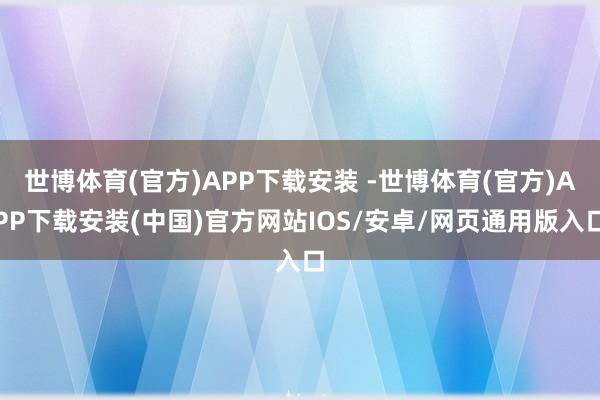 世博体育(官方)APP下载安装 -世博体育(官方)APP下载安装(中国)官方网站IOS/安卓/网页通用版入口