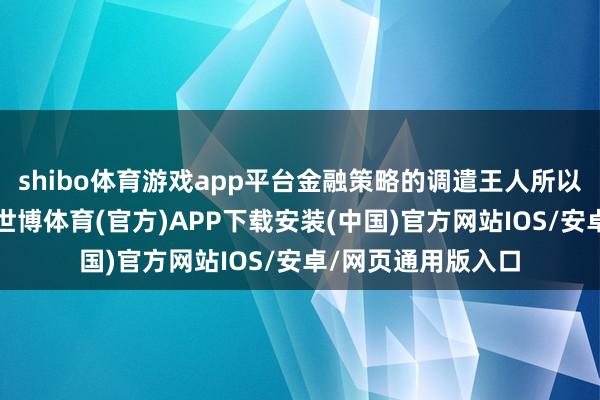 shibo体育游戏app平台金融策略的调遣王人所以实体经济为起点-世博体育(官方)APP下载安装(中国)官方网站IOS/安卓/网页通用版入口