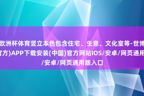 欧洲杯体育竖立本色包含住宅、生意、文化室等-世博体育(官方)APP下载安装(中国)官方网站IOS/安卓/网页通用版入口