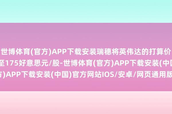世博体育(官方)APP下载安装瑞穗将英伟达的打算价从165好意思元上调至175好意思元/股-世博体育(官方)APP下载安装(中国)官方网站IOS/安卓/网页通用版入口