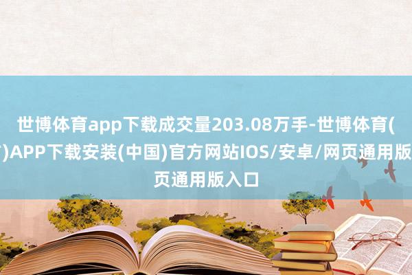 世博体育app下载成交量203.08万手-世博体育(官方)APP下载安装(中国)官方网站IOS/安卓/网页通用版入口