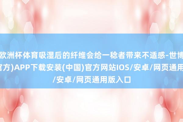 欧洲杯体育吸湿后的纤维会给一稔者带来不适感-世博体育(官方)APP下载安装(中国)官方网站IOS/安卓/网页通用版入口