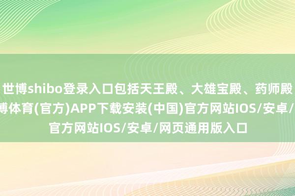 世博shibo登录入口包括天王殿、大雄宝殿、药师殿、藏经楼等-世博体育(官方)APP下载安装(中国)官方网站IOS/安卓/网页通用版入口