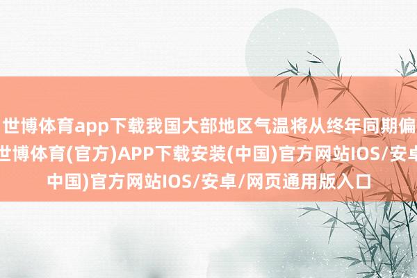 世博体育app下载我国大部地区气温将从终年同期偏高现象转为偏低-世博体育(官方)APP下载安装(中国)官方网站IOS/安卓/网页通用版入口