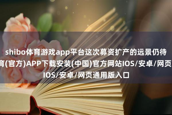 shibo体育游戏app平台这次募资扩产的远景仍待考-世博体育(官方)APP下载安装(中国)官方网站IOS/安卓/网页通用版入口