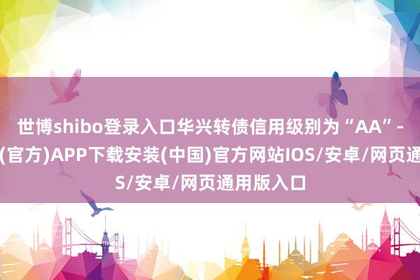 世博shibo登录入口华兴转债信用级别为“AA”-世博体育(官方)APP下载安装(中国)官方网站IOS/安卓/网页通用版入口