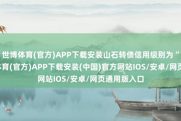 世博体育(官方)APP下载安装山石转债信用级别为“A+”-世博体育(官方)APP下载安装(中国)官方网站IOS/安卓/网页通用版入口
