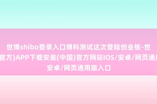 世博shibo登录入口　　博科测试这次登陆创业板-世博体育(官方)APP下载安装(中国)官方网站IOS/安卓/网页通用版入口