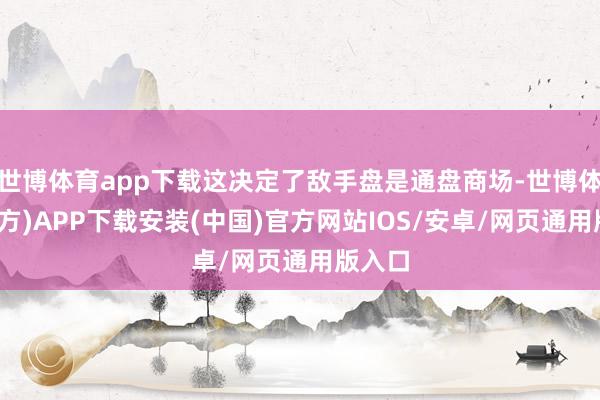 世博体育app下载这决定了敌手盘是通盘商场-世博体育(官方)APP下载安装(中国)官方网站IOS/安卓/网页通用版入口