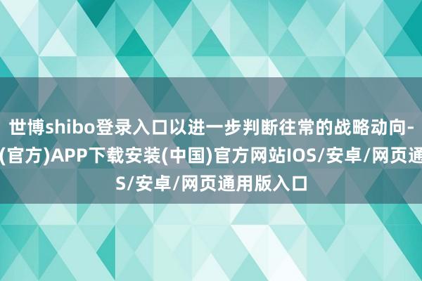 世博shibo登录入口以进一步判断往常的战略动向-世博体育(官方)APP下载安装(中国)官方网站IOS/安卓/网页通用版入口