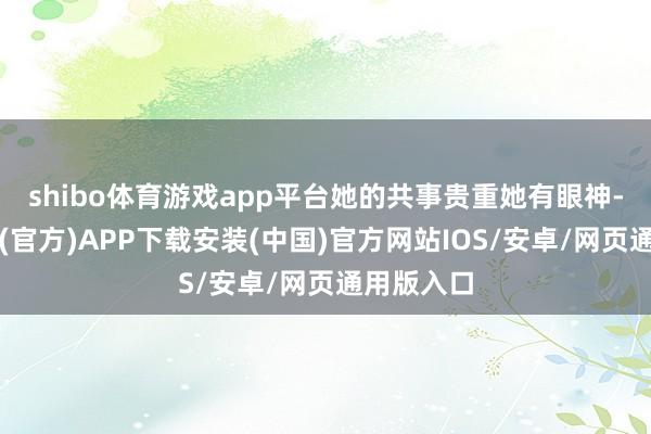 shibo体育游戏app平台她的共事贵重她有眼神-世博体育(官方)APP下载安装(中国)官方网站IOS/安卓/网页通用版入口