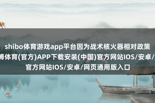 shibo体育游戏app平台因为战术核火器相对政策核火器来说-世博体育(官方)APP下载安装(中国)官方网站IOS/安卓/网页通用版入口