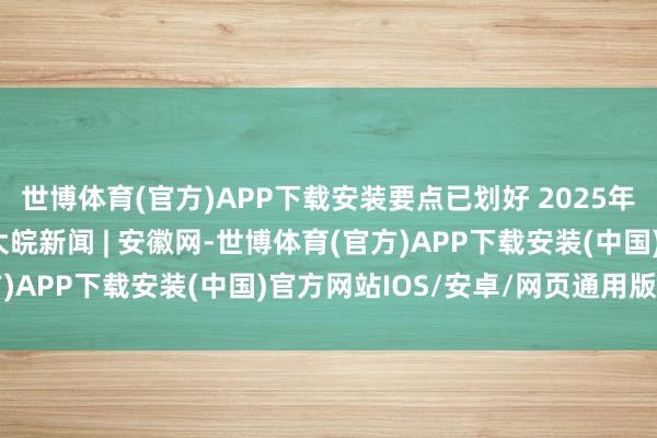世博体育(官方)APP下载安装要点已划好 2025年“三农”责任这样干_大皖新闻 | 安徽网-世博体育(官方)APP下载安装(中国)官方网站IOS/安卓/网页通用版入口