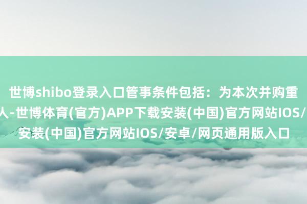 世博shibo登录入口管事条件包括：为本次并购重组接头管事财务参谋人-世博体育(官方)APP下载安装(中国)官方网站IOS/安卓/网页通用版入口