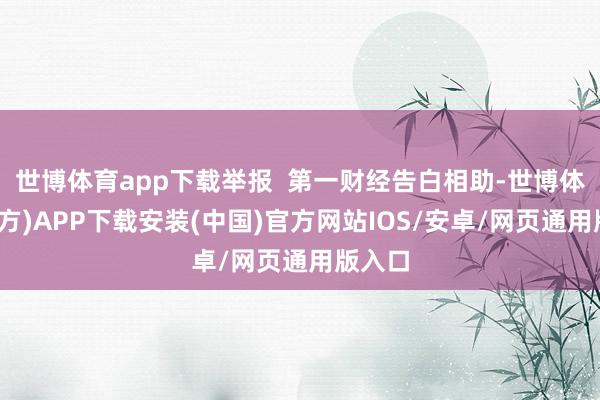 世博体育app下载举报  第一财经告白相助-世博体育(官方)APP下载安装(中国)官方网站IOS/安卓/网页通用版入口