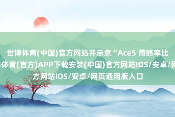 世博体育(中国)官方网站并示意“Ace5 简略率比前代低廉-世博体育(官方)APP下载安装(中国)官方网站IOS/安卓/网页通用版入口