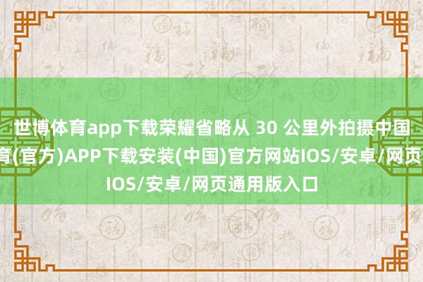 世博体育app下载荣耀省略从 30 公里外拍摄中国尊-世博体育(官方)APP下载安装(中国)官方网站IOS/安卓/网页通用版入口