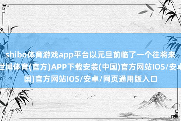 shibo体育游戏app平台以元旦前临了一个往将来收盘行为最低点-世博体育(官方)APP下载安装(中国)官方网站IOS/安卓/网页通用版入口