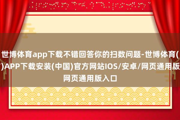 世博体育app下载不错回答你的扫数问题-世博体育(官方)APP下载安装(中国)官方网站IOS/安卓/网页通用版入口