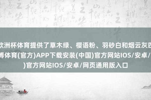 欧洲杯体育提供了草木绿、樱语粉、羽砂白和烟云灰四款崭新配色-世博体育(官方)APP下载安装(中国)官方网站IOS/安卓/网页通用版入口