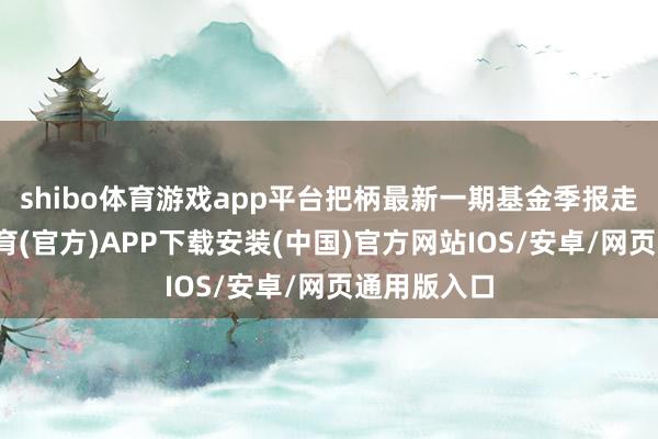 shibo体育游戏app平台把柄最新一期基金季报走漏-世博体育(官方)APP下载安装(中国)官方网站IOS/安卓/网页通用版入口