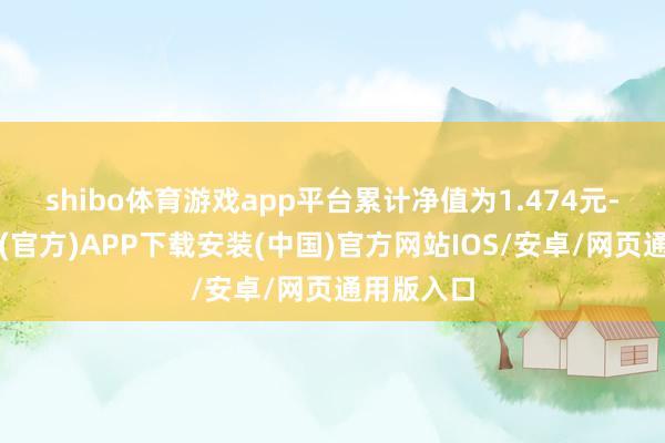 shibo体育游戏app平台累计净值为1.474元-世博体育(官方)APP下载安装(中国)官方网站IOS/安卓/网页通用版入口