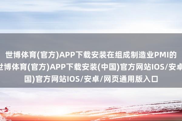 世博体育(官方)APP下载安装在组成制造业PMI的5个分类指数中-世博体育(官方)APP下载安装(中国)官方网站IOS/安卓/网页通用版入口