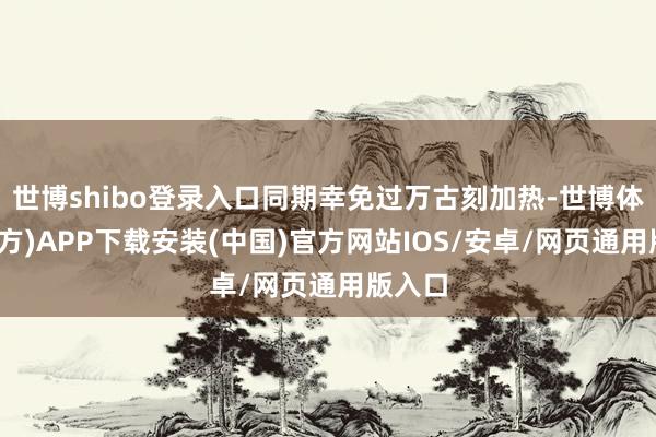 世博shibo登录入口同期幸免过万古刻加热-世博体育(官方)APP下载安装(中国)官方网站IOS/安卓/网页通用版入口