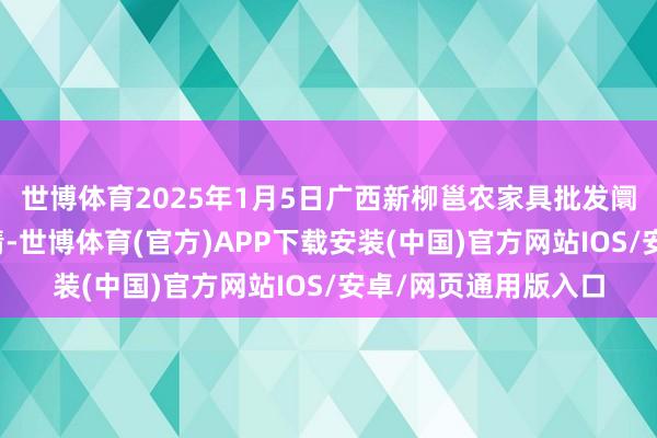 世博体育2025年1月5日广西新柳邕农家具批发阛阓有限公司价钱行情-世博体育(官方)APP下载安装(中国)官方网站IOS/安卓/网页通用版入口