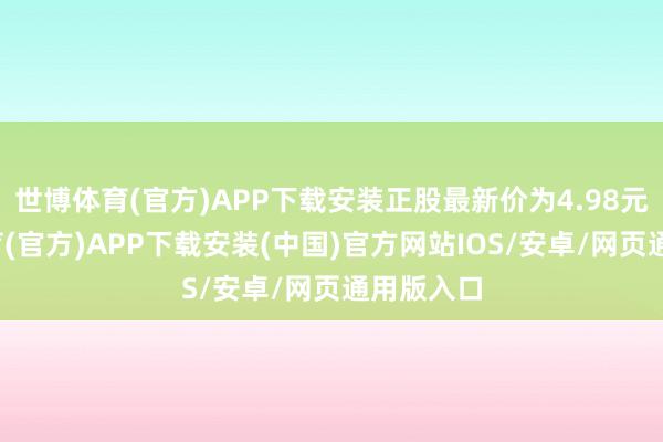 世博体育(官方)APP下载安装正股最新价为4.98元-世博体育(官方)APP下载安装(中国)官方网站IOS/安卓/网页通用版入口
