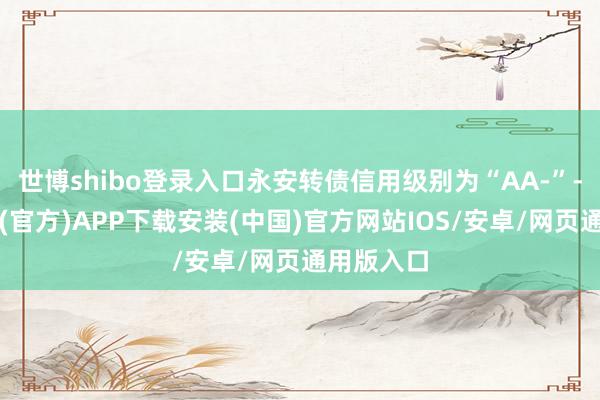 世博shibo登录入口永安转债信用级别为“AA-”-世博体育(官方)APP下载安装(中国)官方网站IOS/安卓/网页通用版入口