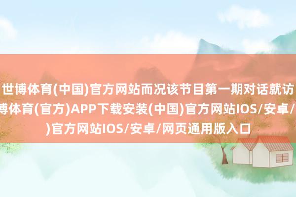 世博体育(中国)官方网站而况该节目第一期对话就访谈了董明珠-世博体育(官方)APP下载安装(中国)官方网站IOS/安卓/网页通用版入口