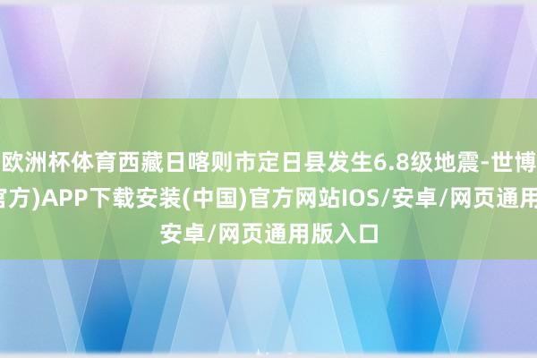 欧洲杯体育西藏日喀则市定日县发生6.8级地震-世博体育(官方)APP下载安装(中国)官方网站IOS/安卓/网页通用版入口
