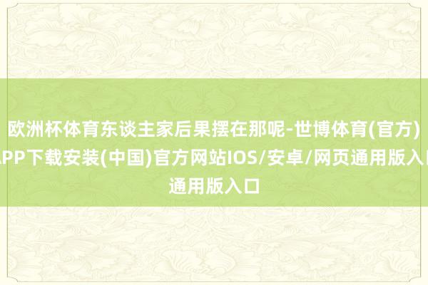 欧洲杯体育东谈主家后果摆在那呢-世博体育(官方)APP下载安装(中国)官方网站IOS/安卓/网页通用版入口