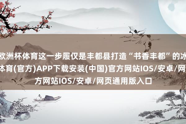 欧洲杯体育这一步履仅是丰都县打造“书香丰都”的冰山一角-世博体育(官方)APP下载安装(中国)官方网站IOS/安卓/网页通用版入口