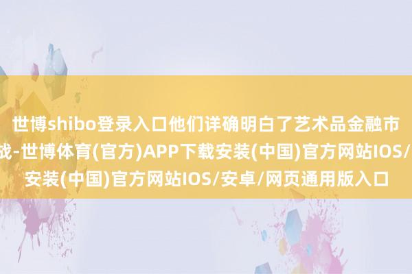 世博shibo登录入口他们详确明白了艺术品金融市集的近况、机遇与挑战-世博体育(官方)APP下载安装(中国)官方网站IOS/安卓/网页通用版入口