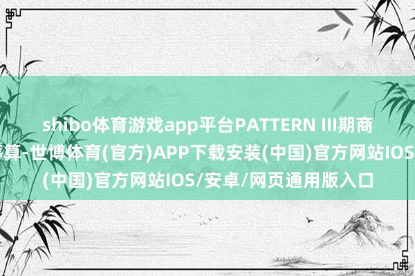 shibo体育游戏app平台PATTERN III期商议斥地的含铂化疗有筹算-世博体育(官方)APP下载安装(中国)官方网站IOS/安卓/网页通用版入口