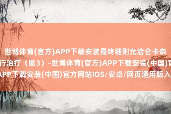 世博体育(官方)APP下载安装最终细则允洽仑卡奈单抗的使用法式后进行治疗（图3）-世博体育(官方)APP下载安装(中国)官方网站IOS/安卓/网页通用版入口