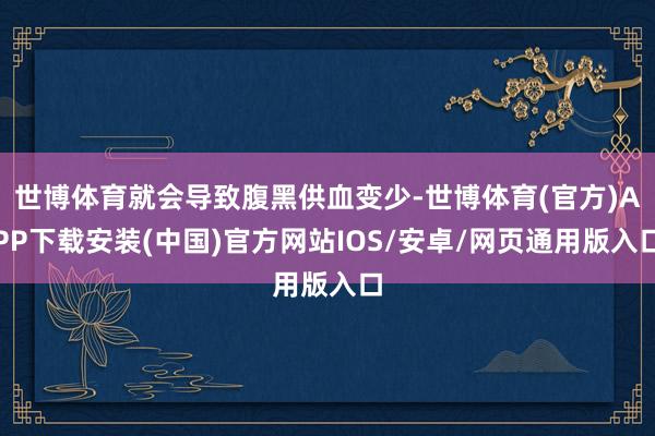 世博体育就会导致腹黑供血变少-世博体育(官方)APP下载安装(中国)官方网站IOS/安卓/网页通用版入口