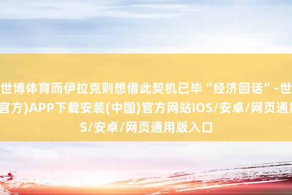 世博体育而伊拉克则想借此契机已毕“经济回话”-世博体育(官方)APP下载安装(中国)官方网站IOS/安卓/网页通用版入口